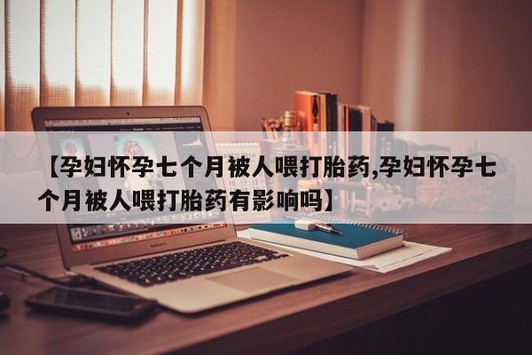 买打胎药米非司酮片流产药微信买【孕妇怀孕七个月被人喂打胎药,孕妇怀孕七个月被人喂打胎药有影响吗】