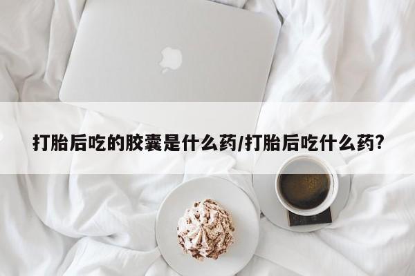 买打胎药米非司酮片流产药微信买打胎后吃的胶囊是什么药/打胎后吃什么药?