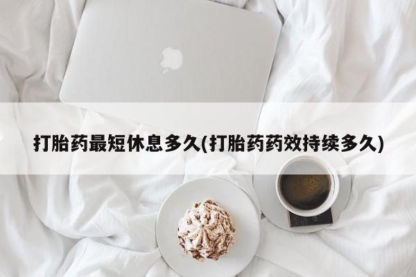 买打胎药米非司酮片流产药微信买打胎药最短休息多久(打胎药药效持续多久)