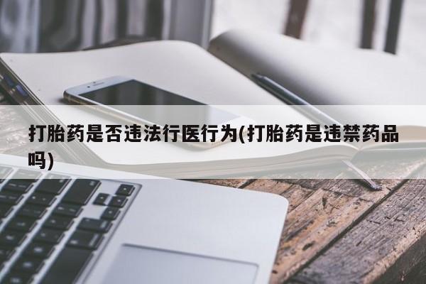 买打胎药米非司酮片流产药微信买打胎药是否违法行医行为(打胎药是违禁药品吗)
