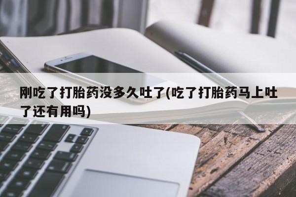 买打胎药米非司酮片流产药微信买刚吃了打胎药没多久吐了(吃了打胎药马上吐了还有用吗)