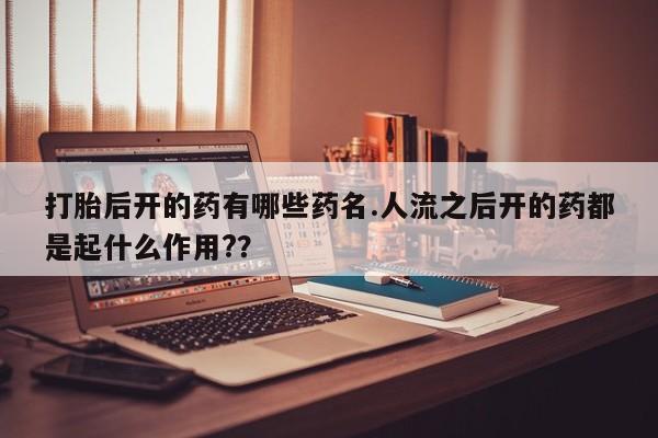买打胎药米非司酮片流产药微信买打胎后开的药有哪些药名.人流之后开的药都是起什么作用?？