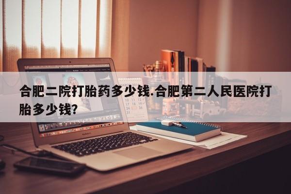 买打胎药米非司酮片流产药微信买合肥二院打胎药多少钱.合肥第二人民医院打胎多少钱？