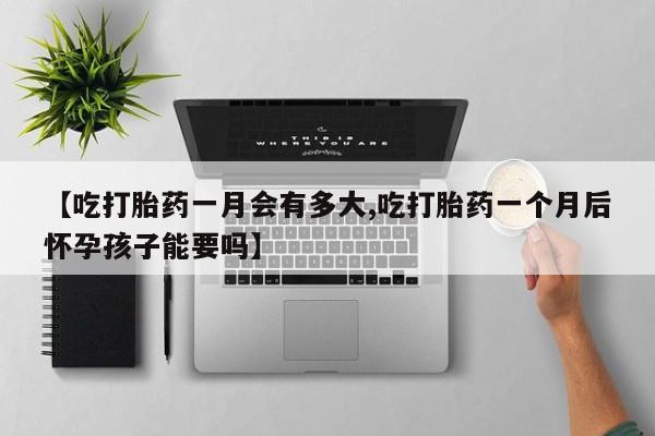 买打胎药米非司酮片流产药微信买【吃打胎药一月会有多大,吃打胎药一个月后怀孕孩子能要吗】