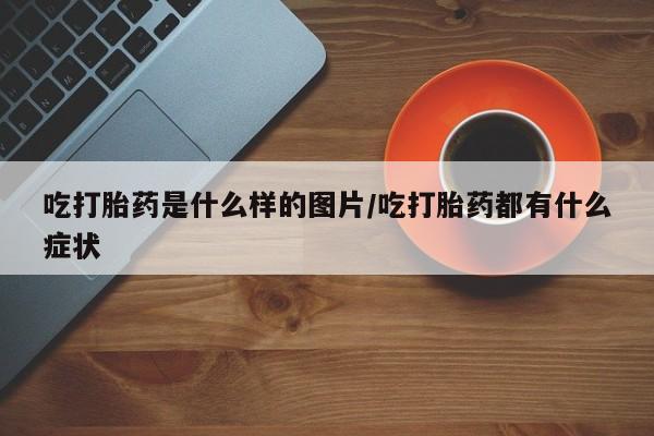 买打胎药米非司酮片流产药微信买吃打胎药是什么样的图片/吃打胎药都有什么症状