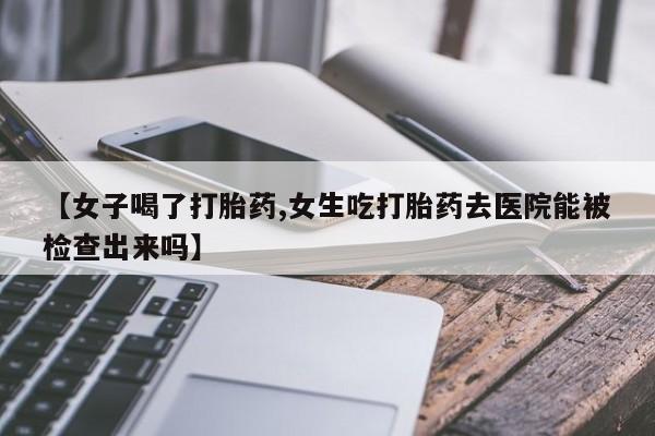买打胎药米非司酮片流产药微信买【女子喝了打胎药,女生吃打胎药去医院能被检查出来吗】