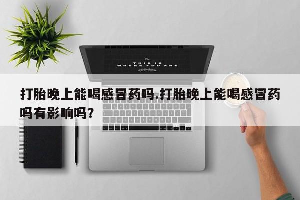 买打胎药米非司酮片流产药微信买打胎晚上能喝感冒药吗.打胎晚上能喝感冒药吗有影响吗？