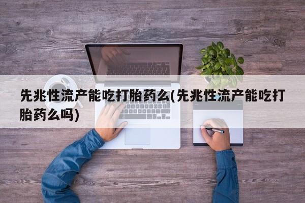 买打胎药米非司酮片流产药微信买先兆性流产能吃打胎药么(先兆性流产能吃打胎药么吗)