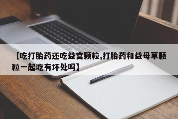 买打胎药米非司酮片流产药微信买【吃打胎药还吃益宫颗粒,打胎药和益母草颗粒一起吃有坏处吗】
