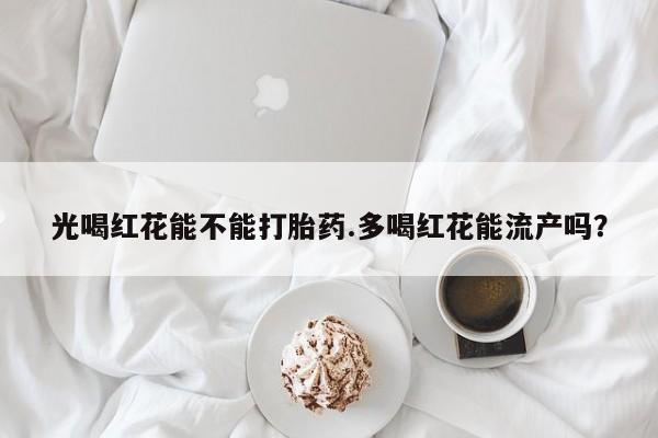买打胎药米非司酮片流产药微信买光喝红花能不能打胎药.多喝红花能流产吗？