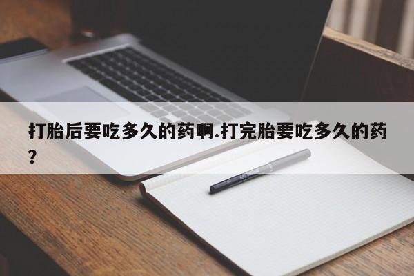 买打胎药米非司酮片流产药微信买打胎后要吃多久的药啊.打完胎要吃多久的药？