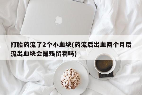 买打胎药米非司酮片流产药微信买打胎药流了2个小血块(药流后出血两个月后流出血块会是残留物吗)