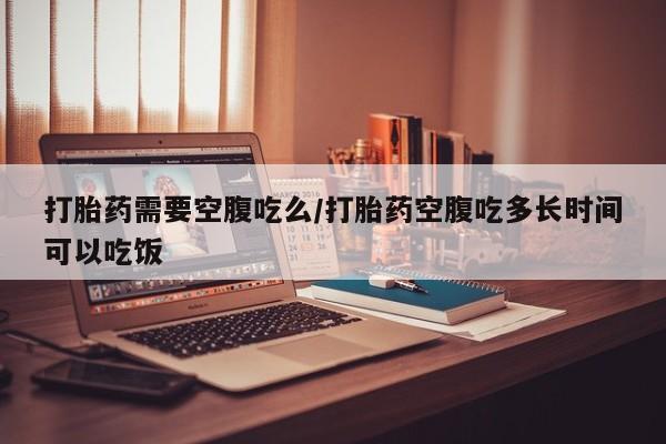 买打胎药米非司酮片流产药微信买打胎药需要空腹吃么/打胎药空腹吃多长时间可以吃饭