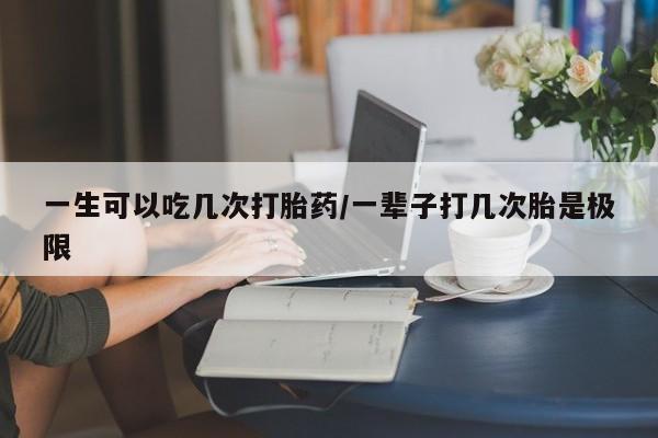 买打胎药米非司酮片流产药微信买一生可以吃几次打胎药/一辈子打几次胎是极限
