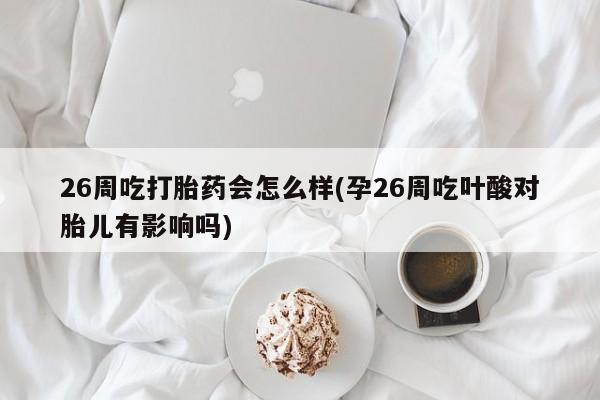 买打胎药米非司酮片流产药微信买26周吃打胎药会怎么样(孕26周吃叶酸对胎儿有影响吗)