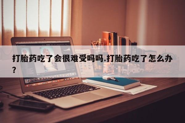 买打胎药米非司酮片流产药微信买打胎药吃了会很难受吗吗.打胎药吃了怎么办？