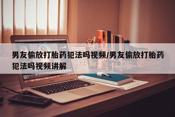 买打胎药米非司酮片流产药微信买男友偷放打胎药犯法吗视频/男友偷放打胎药犯法吗视频讲解