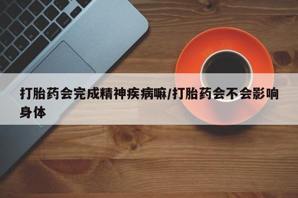 买打胎药米非司酮片流产药微信买打胎药会完成精神疾病嘛/打胎药会不会影响身体