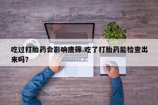 买打胎药米非司酮片流产药微信买吃过打胎药会影响唐筛.吃了打胎药能检查出来吗？