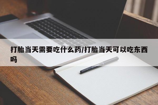 买打胎药米非司酮片流产药微信买打胎当天需要吃什么药/打胎当天可以吃东西吗