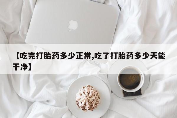 买打胎药米非司酮片流产药微信买【吃完打胎药多少正常,吃了打胎药多少天能干净】