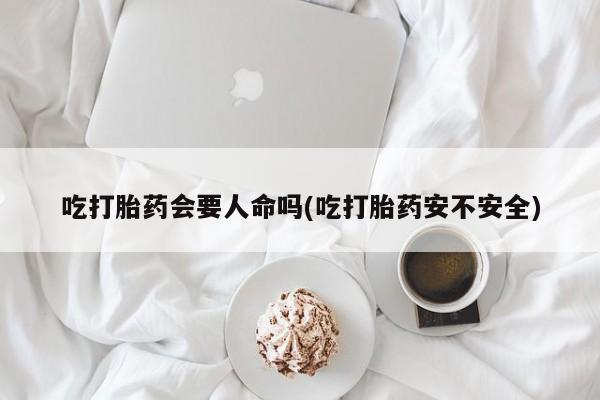 买打胎药米非司酮片流产药微信买吃打胎药会要人命吗(吃打胎药安不安全)