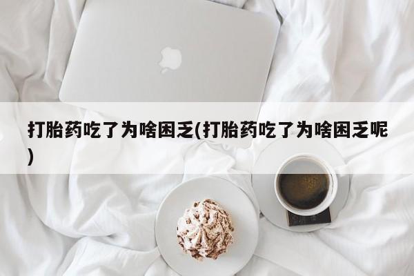 买打胎药米非司酮片流产药微信买打胎药吃了为啥困乏(打胎药吃了为啥困乏呢)