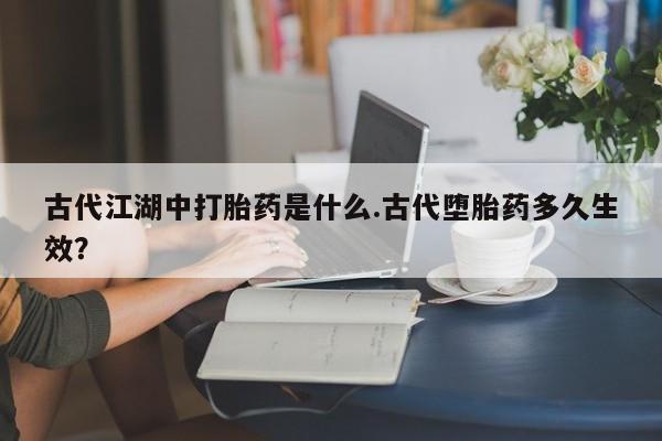 买打胎药米非司酮片流产药微信买古代江湖中打胎药是什么.古代堕胎药多久生效？