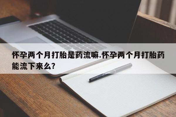 买打胎药米非司酮片流产药微信买怀孕两个月打胎是药流嘛.怀孕两个月打胎药能流下来么？