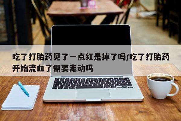 买打胎药米非司酮片流产药微信买吃了打胎药见了一点红是掉了吗/吃了打胎药开始流血了需要走动吗