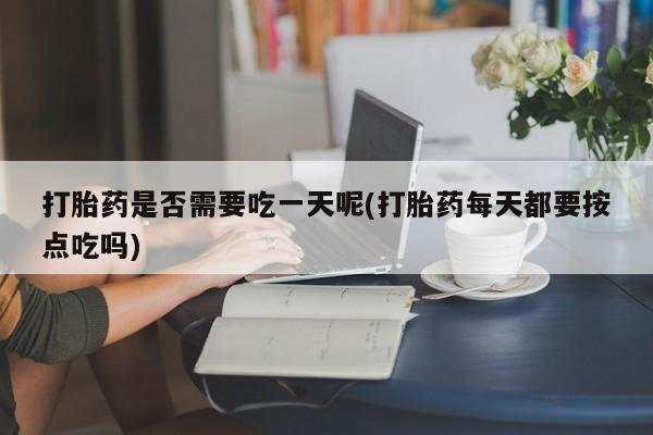 买打胎药米非司酮片流产药微信买打胎药是否需要吃一天呢(打胎药每天都要按点吃吗)
