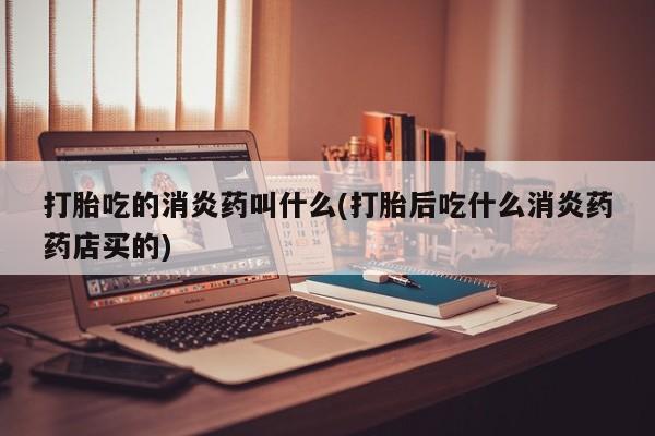买打胎药米非司酮片流产药微信买打胎吃的消炎药叫什么(打胎后吃什么消炎药药店买的)