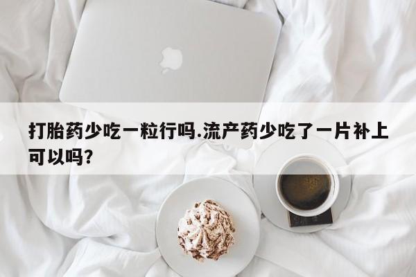 买打胎药米非司酮片流产药微信买打胎药少吃一粒行吗.流产药少吃了一片补上可以吗？