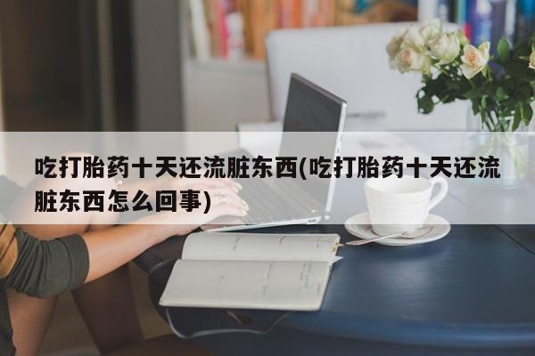 买打胎药米非司酮片流产药微信买吃打胎药十天还流脏东西(吃打胎药十天还流脏东西怎么回事)