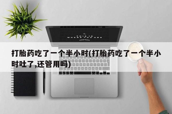 买打胎药米非司酮片流产药微信买打胎药吃了一个半小时(打胎药吃了一个半小时吐了,还管用吗)