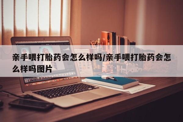 买打胎药米非司酮片流产药微信买亲手喂打胎药会怎么样吗/亲手喂打胎药会怎么样吗图片