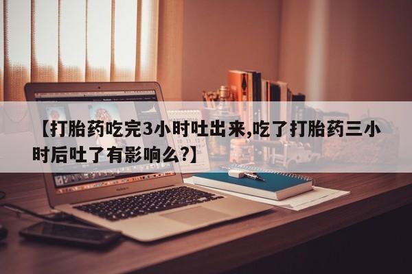 买打胎药米非司酮片流产药微信买【打胎药吃完3小时吐出来,吃了打胎药三小时后吐了有影响么?】