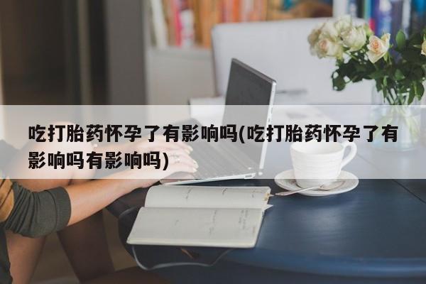 买打胎药米非司酮片流产药微信买吃打胎药怀孕了有影响吗(吃打胎药怀孕了有影响吗有影响吗)